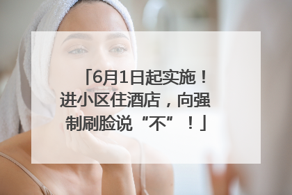 6月1日起实施！进小区住酒店，向强制刷脸说“不”！