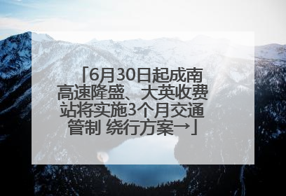 6月30日起成南高速隆盛、大英收费站将实施3个月交通管制 绕行方案→