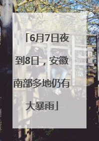 6月7日夜到8日，安徽南部多地仍有大暴雨