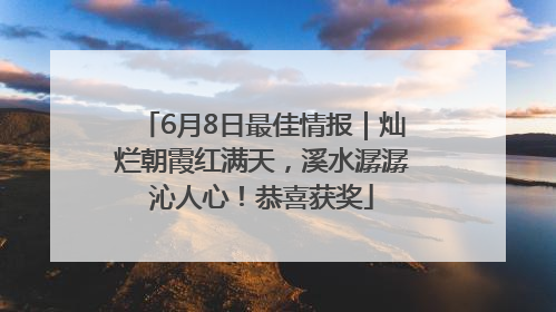 6月8日最佳情报｜灿烂朝霞红满天，溪水潺潺沁人心！恭喜获奖