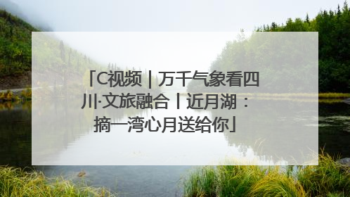 C视频｜万千气象看四川·文旅融合丨近月湖：摘一湾心月送给你