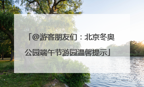 @游客朋友们：北京冬奥公园端午节游园温馨提示