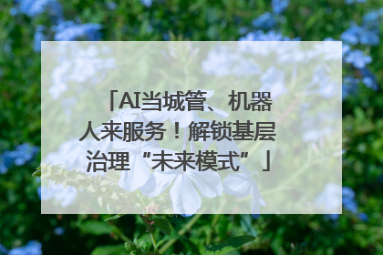 AI当城管、机器人来服务！解锁基层治理“未来模式”