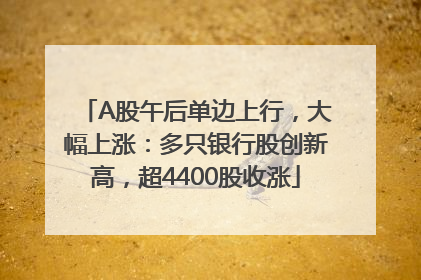 A股午后单边上行，大幅上涨：多只银行股创新高，超4400股收涨