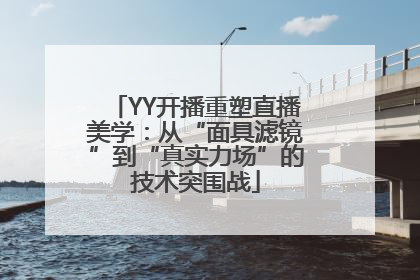 YY开播重塑直播美学：从“面具滤镜”到“真实力场”的技术突围战